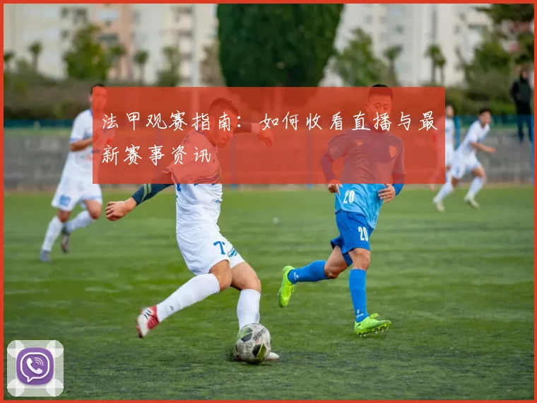 法甲观赛指南:如何收看直播与最新赛事资讯