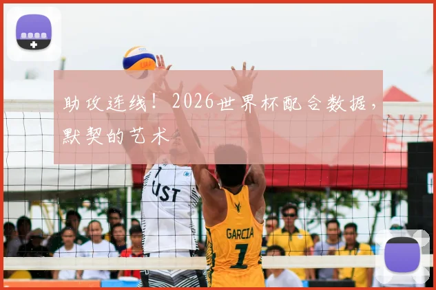 助攻连线！2026世界杯配合数据，默契的艺术