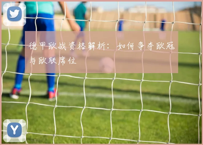德甲欧战资格解析：如何争夺欧冠与欧联席位