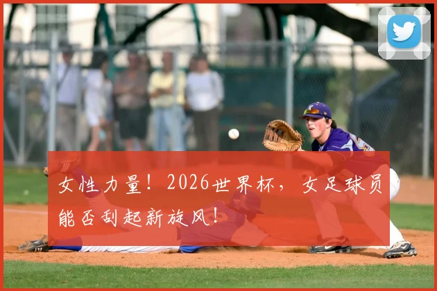 女性力量！2026世界杯，女足球员能否刮起新旋风！