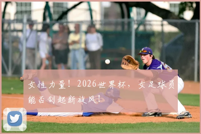 女性力量！2026世界杯，女足球员能否刮起新旋风！