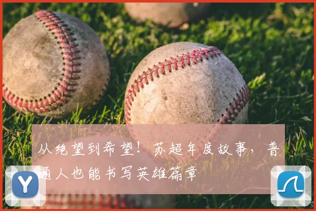 从绝望到希望！苏超年度故事，普通人也能书写英雄篇章