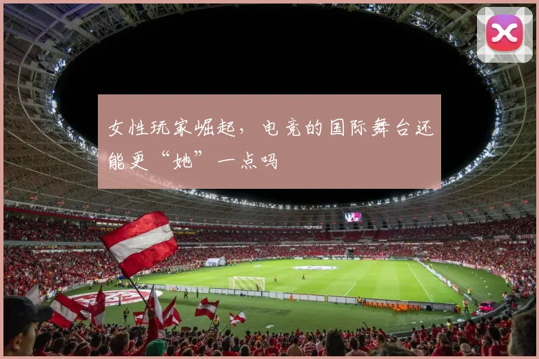 女性玩家崛起，电竞的国际舞台还能更“她”一点吗